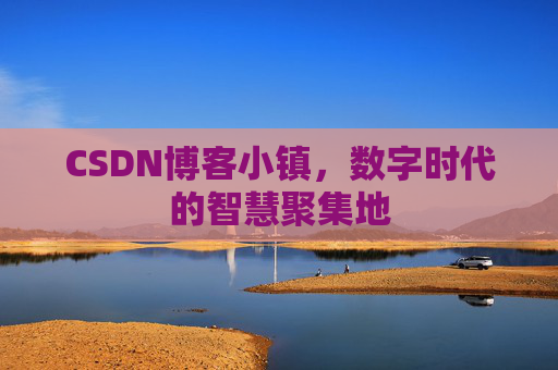 CSDN博客小镇，数字时代的智慧聚集地